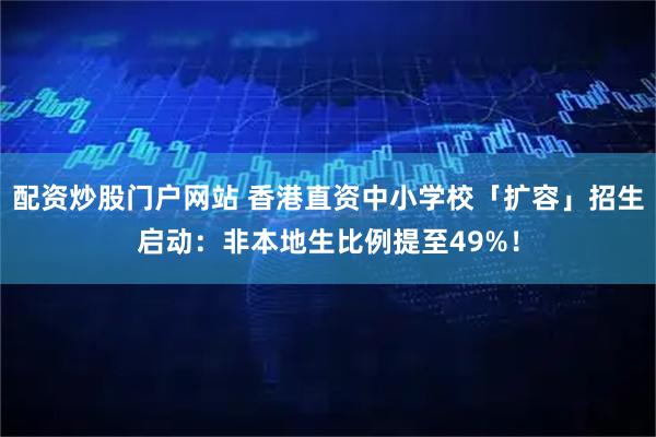 配资炒股门户网站 香港直资中小学校「扩容」招生启动：非本地生比例提至49%！