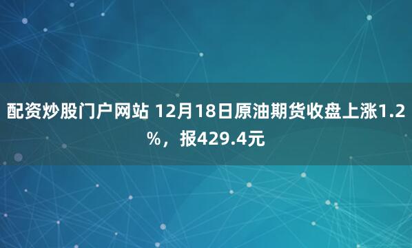 配资炒股门户网站 12月18日原油期货收盘上涨1.2%，报429.4元