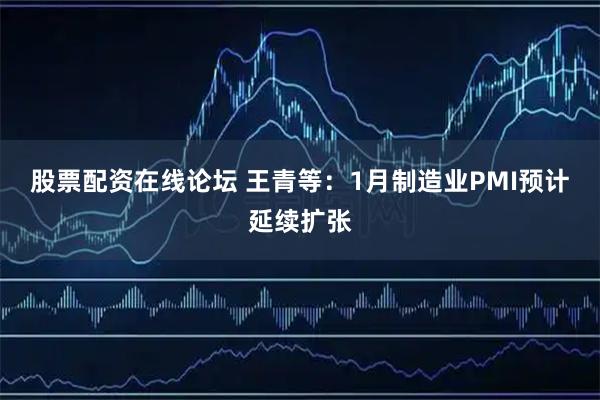 股票配资在线论坛 王青等：1月制造业PMI预计延续扩张
