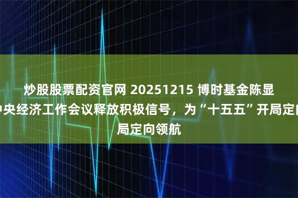 炒股股票配资官网 20251215 博时基金陈显顺：中央经济工作会议释放积极信号，为“十五五”开局定向领航