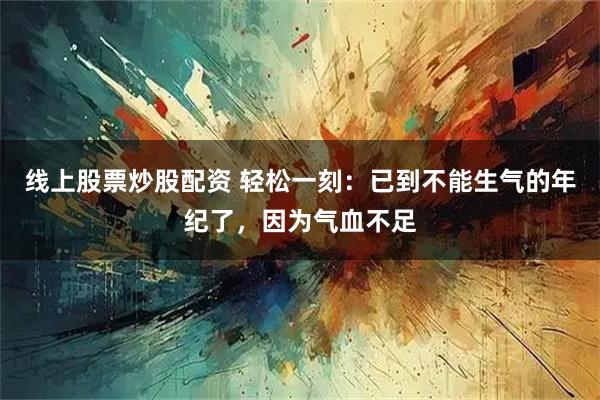 线上股票炒股配资 轻松一刻：已到不能生气的年纪了，因为气血不足