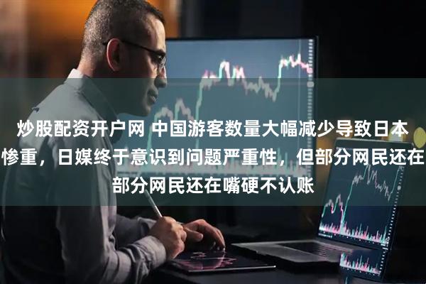 炒股配资开户网 中国游客数量大幅减少导致日本酒店业损失惨重，日媒终于意识到问题严重性，但部分网民还在嘴硬不认账