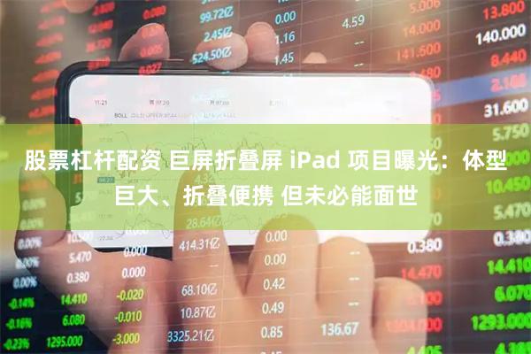 股票杠杆配资 巨屏折叠屏 iPad 项目曝光：体型巨大、折叠便携 但未必能面世