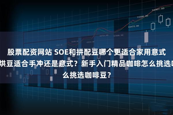 股票配资网站 SOE和拼配豆哪个更适合家用意式机?浅烘豆适合手冲还是意式?新手入门精品咖啡怎么挑选咖啡豆?