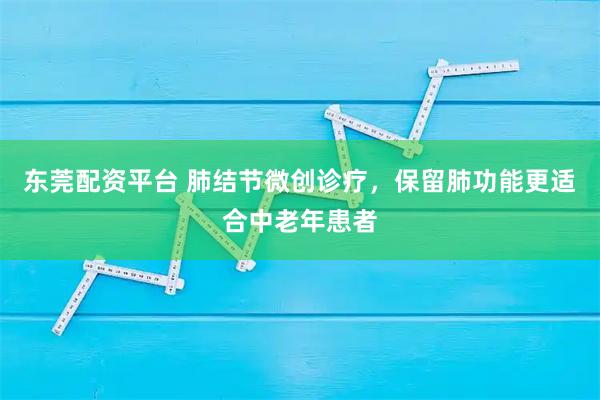 东莞配资平台 肺结节微创诊疗,保留肺功能更适合中老年患者