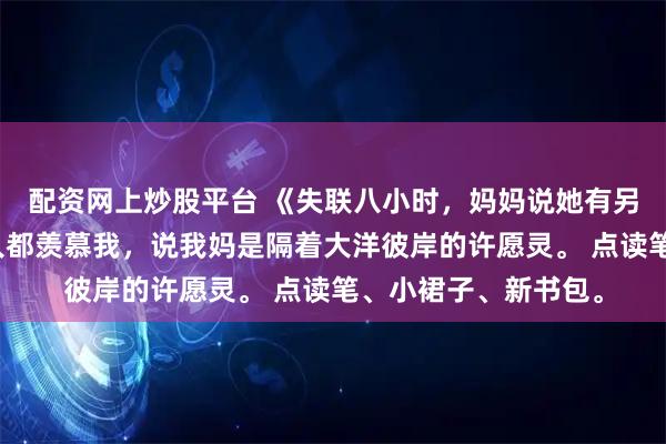 配资网上炒股平台 《失联八小时,妈妈说她有另外一个家》苏荷人人都羡慕我,说我妈是隔着大洋彼岸的许愿灵。 点读笔、小裙子、新书包。