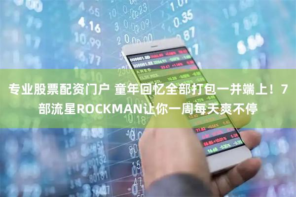 专业股票配资门户 童年回忆全部打包一并端上！7部流星ROCKMAN让你一周每天爽不停