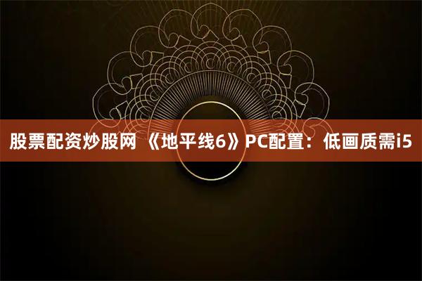 股票配资炒股网 《地平线6》PC配置:低画质需i5