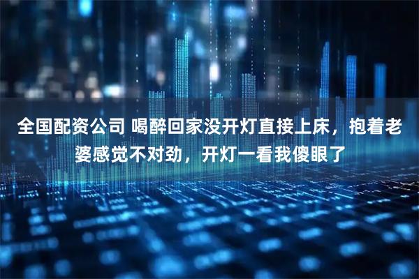 全国配资公司 喝醉回家没开灯直接上床，抱着老婆感觉不对劲，开灯一看我傻眼了