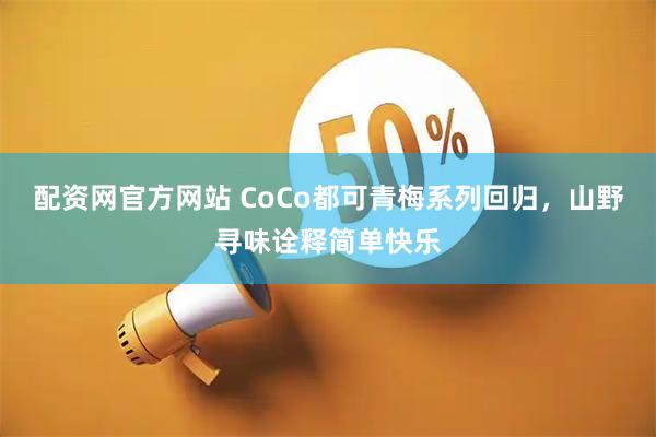 配资网官方网站 CoCo都可青梅系列回归,山野寻味诠释简单快乐