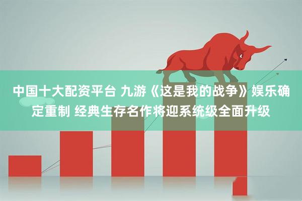 中国十大配资平台 九游《这是我的战争》娱乐确定重制 经典生存名作将迎系统级全面升级