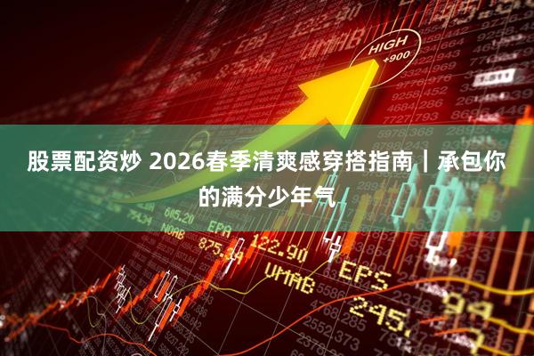 股票配资炒 2026春季清爽感穿搭指南｜承包你的满分少年气