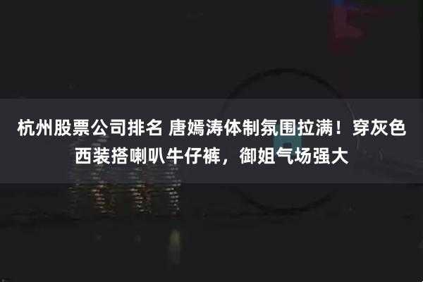 杭州股票公司排名 唐嫣涛体制氛围拉满！穿灰色西装搭喇叭牛仔裤，御姐气场强大
