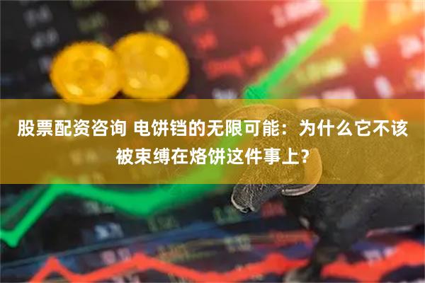 股票配资咨询 电饼铛的无限可能:为什么它不该被束缚在烙饼这件事上?