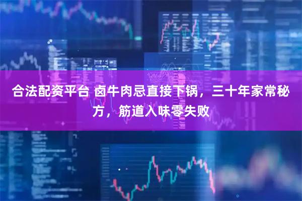 合法配资平台 卤牛肉忌直接下锅，三十年家常秘方，筋道入味零失败
