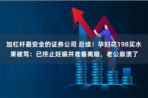 加杠杆最安全的证券公司 后续！孕妇花198买水果被骂：已终止妊娠并准备离婚，老公崩溃了