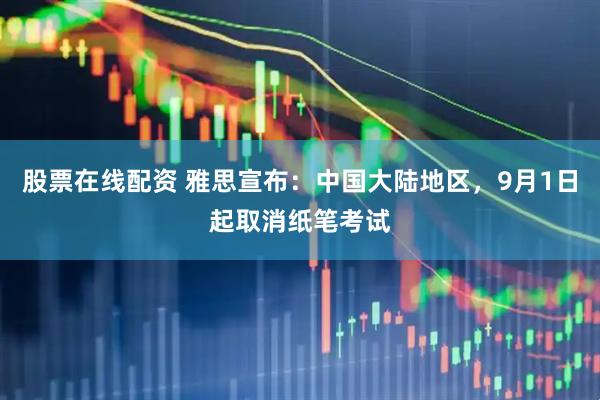 股票在线配资 雅思宣布：中国大陆地区，9月1日起取消纸笔考试