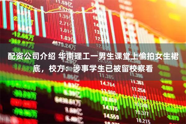 配资公司介绍 华南理工一男生课堂上偷拍女生裙底，校方：涉事学生已被留校察看