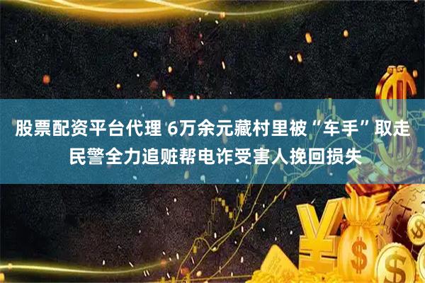 股票配资平台代理 6万余元藏村里被“车手”取走 民警全力追赃帮电诈受害人挽回损失