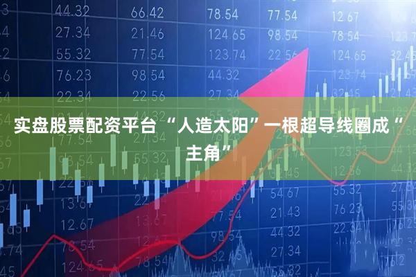 实盘股票配资平台 “人造太阳”一根超导线圈成“主角”