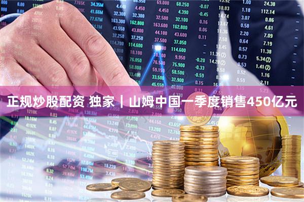 正规炒股配资 独家｜山姆中国一季度销售450亿元