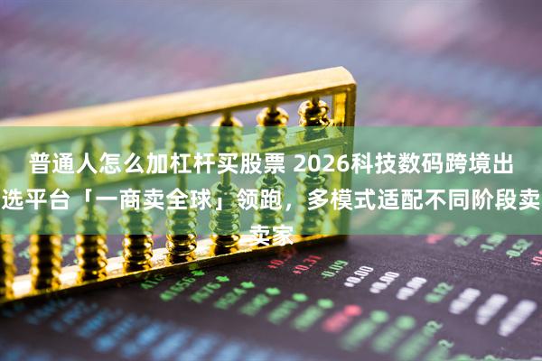 普通人怎么加杠杆买股票 2026科技数码跨境出海选平台「一商卖全球」领跑，多模式适配不同阶段卖家