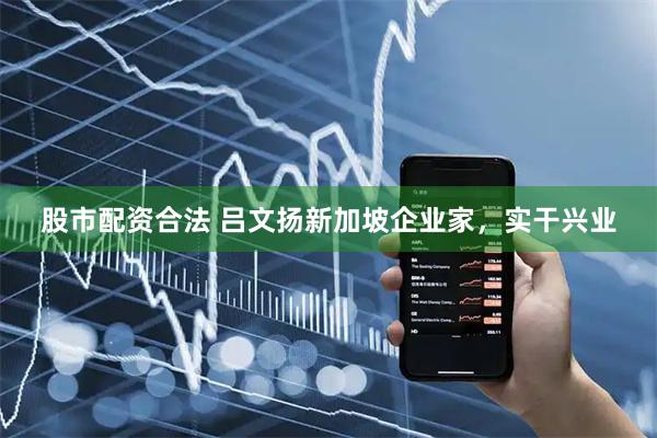 股市配资合法 吕文扬新加坡企业家，实干兴业