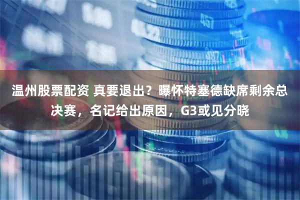 温州股票配资 真要退出？曝怀特塞德缺席剩余总决赛，名记给出原因，G3或见分晓