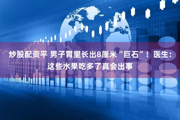 炒股配资平 男子胃里长出8厘米“巨石”！医生：这些水果吃多了真会出事