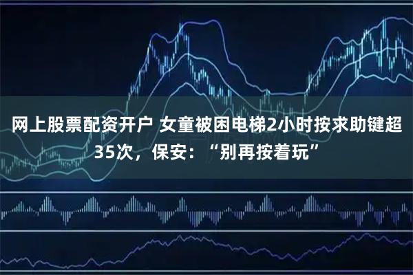 网上股票配资开户 女童被困电梯2小时按求助键超35次，保安：“别再按着玩”