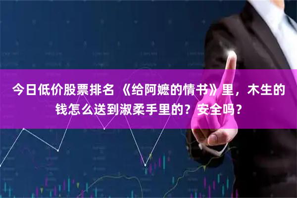 今日低价股票排名 《给阿嬷的情书》里，木生的钱怎么送到淑柔手里的？安全吗？
