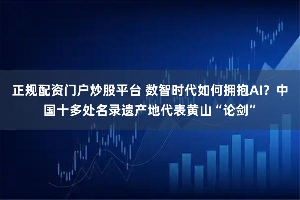 正规配资门户炒股平台 数智时代如何拥抱AI？中国十多处名录遗产地代表黄山“论剑”
