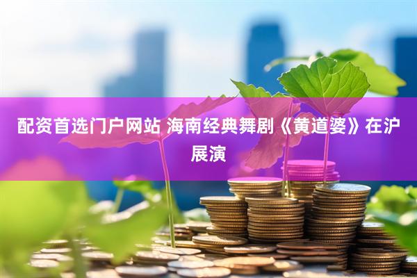 配资首选门户网站 海南经典舞剧《黄道婆》在沪展演