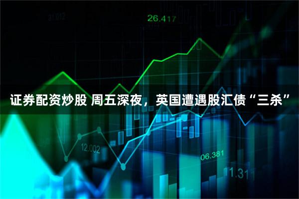 证券配资炒股 周五深夜，英国遭遇股汇债“三杀”