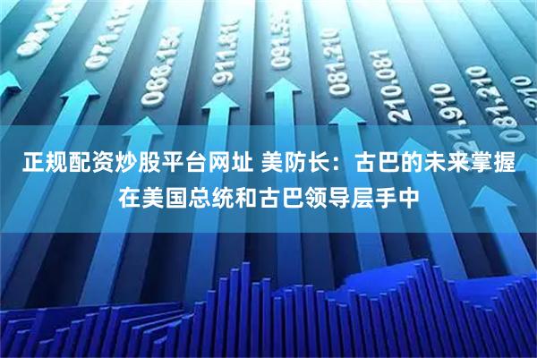 正规配资炒股平台网址 美防长：古巴的未来掌握在美国总统和古巴领导层手中