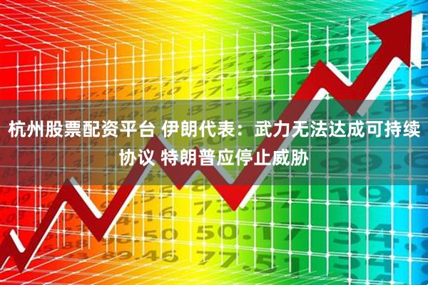 杭州股票配资平台 伊朗代表：武力无法达成可持续协议 特朗普应停止威胁