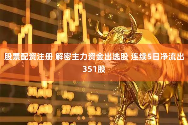 股票配资注册 解密主力资金出逃股 连续5日净流出351股