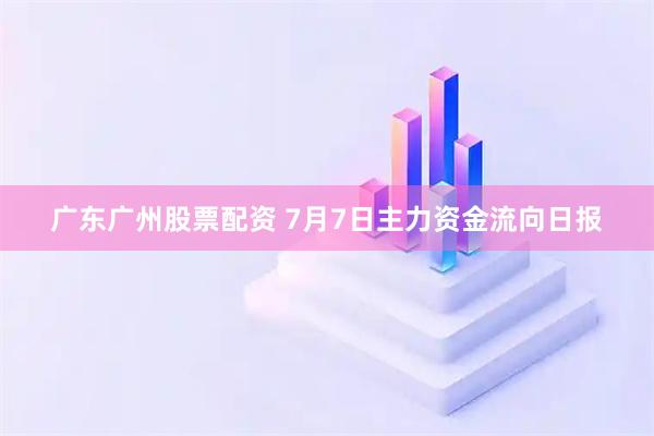 广东广州股票配资 7月7日主力资金流向日报